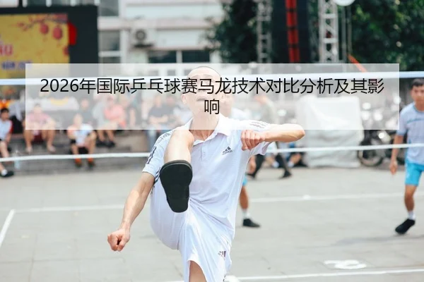 2026年国际乒乓球赛马龙技术对比分析及其影响