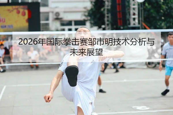 2026年国际拳击赛邹市明技术分析与未来展望