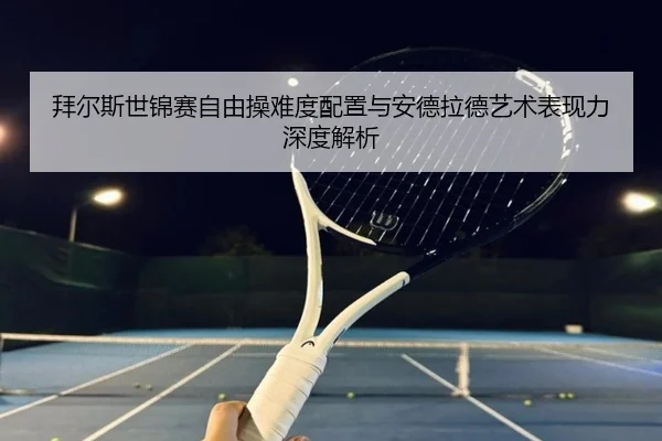 拜尔斯世锦赛自由操难度配置与安德拉德艺术表现力深度解析