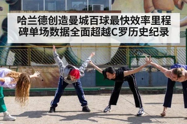 哈兰德创造曼城百球最快效率里程碑单场数据全面超越C罗历史纪录