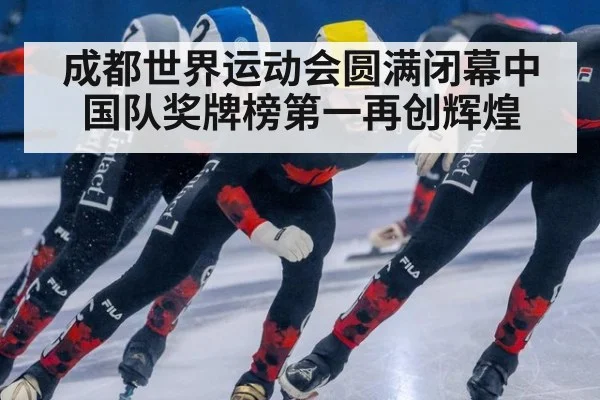 成都世界运动会圆满闭幕中国队奖牌榜第一再创辉煌