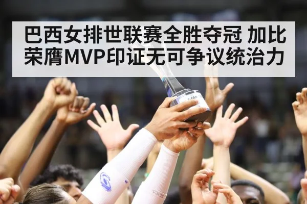 巴西女排世联赛全胜夺冠 加比荣膺MVP印证无可争议统治力